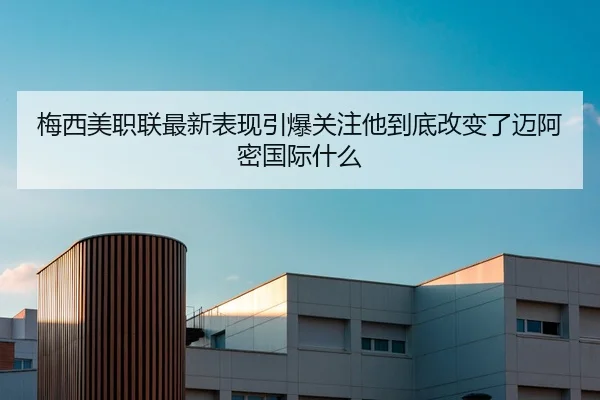 梅西美职联最新表现引爆关注他到底改变了迈阿密国际什么