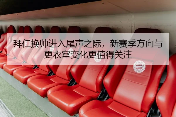 拜仁换帅进入尾声之际，新赛季方向与更衣室变化更值得关注