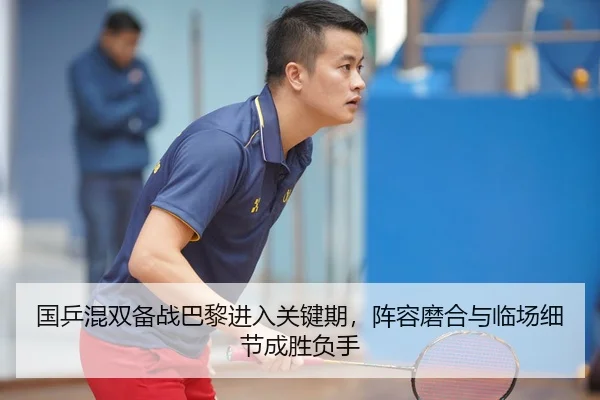 国乒混双备战巴黎进入关键期，阵容磨合与临场细节成胜负手