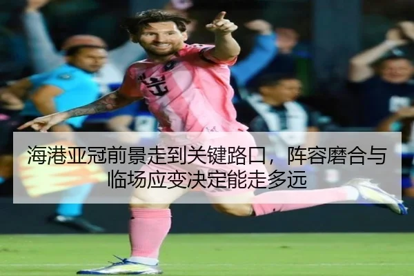 海港亚冠前景走到关键路口，阵容磨合与临场应变决定能走多远