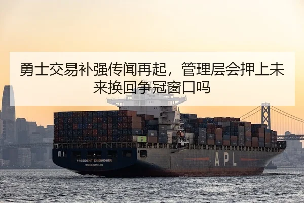 勇士交易补强传闻再起，管理层会押上未来换回争冠窗口吗