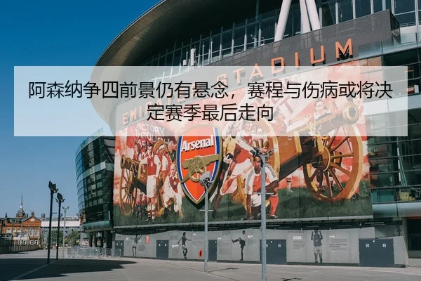 阿森纳争四前景仍有悬念，赛程与伤病或将决定赛季最后走向