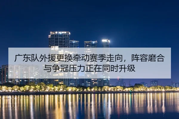 广东队外援更换牵动赛季走向，阵容磨合与争冠压力正在同时升级